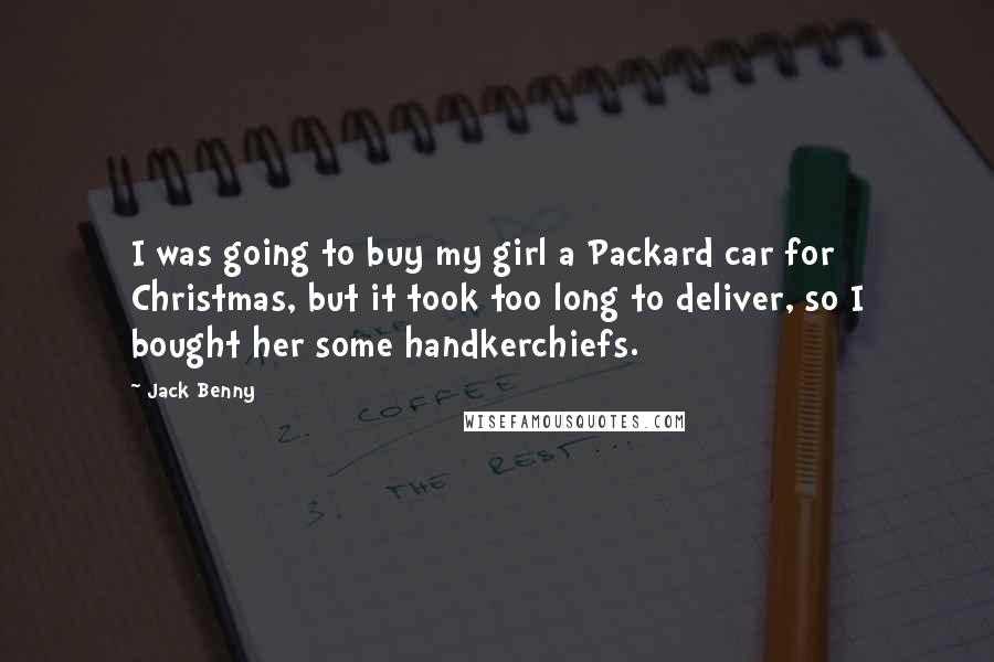 Jack Benny quotes: I was going to buy my girl a Packard car for Christmas, but it took too long to deliver, so I bought her some handkerchiefs.