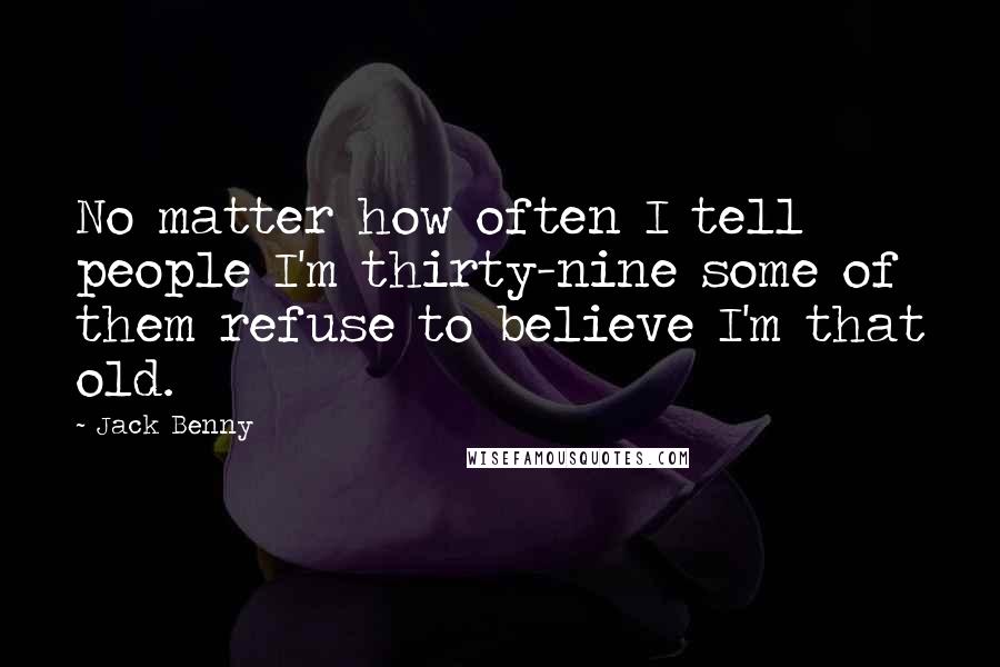 Jack Benny quotes: No matter how often I tell people I'm thirty-nine some of them refuse to believe I'm that old.