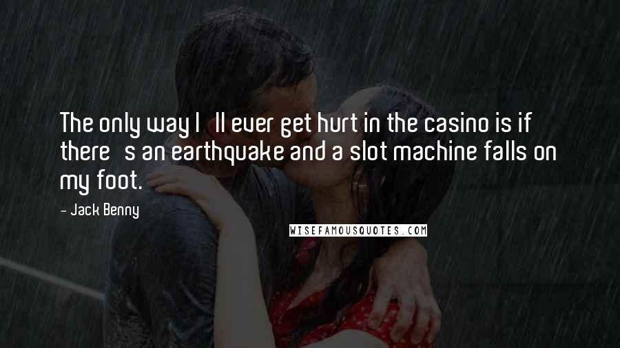 Jack Benny quotes: The only way I'll ever get hurt in the casino is if there's an earthquake and a slot machine falls on my foot.