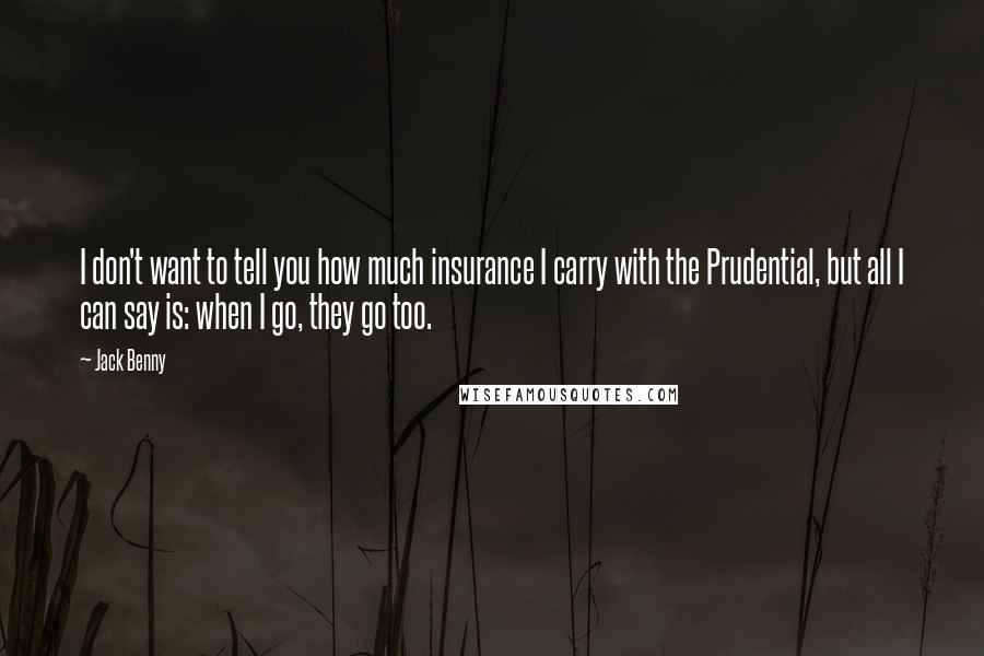 Jack Benny quotes: I don't want to tell you how much insurance I carry with the Prudential, but all I can say is: when I go, they go too.