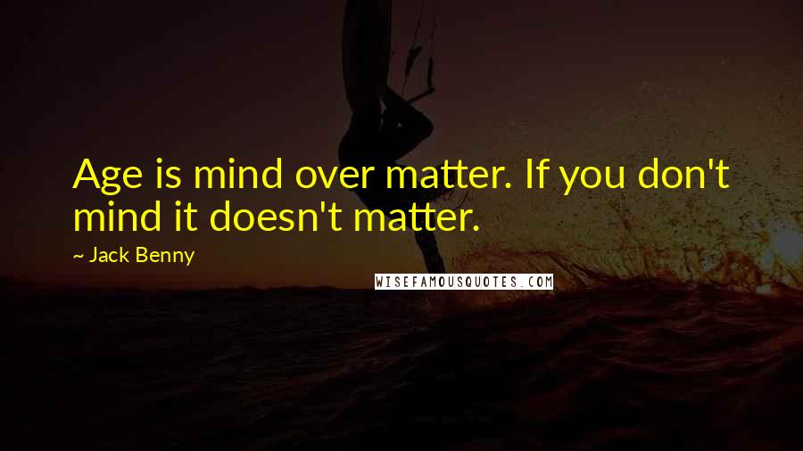 Jack Benny quotes: Age is mind over matter. If you don't mind it doesn't matter.