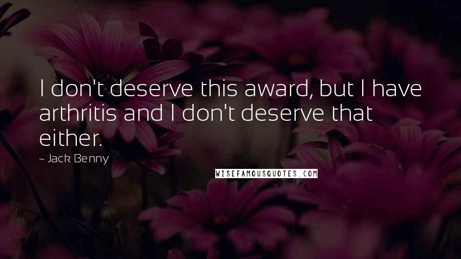 Jack Benny quotes: I don't deserve this award, but I have arthritis and I don't deserve that either.