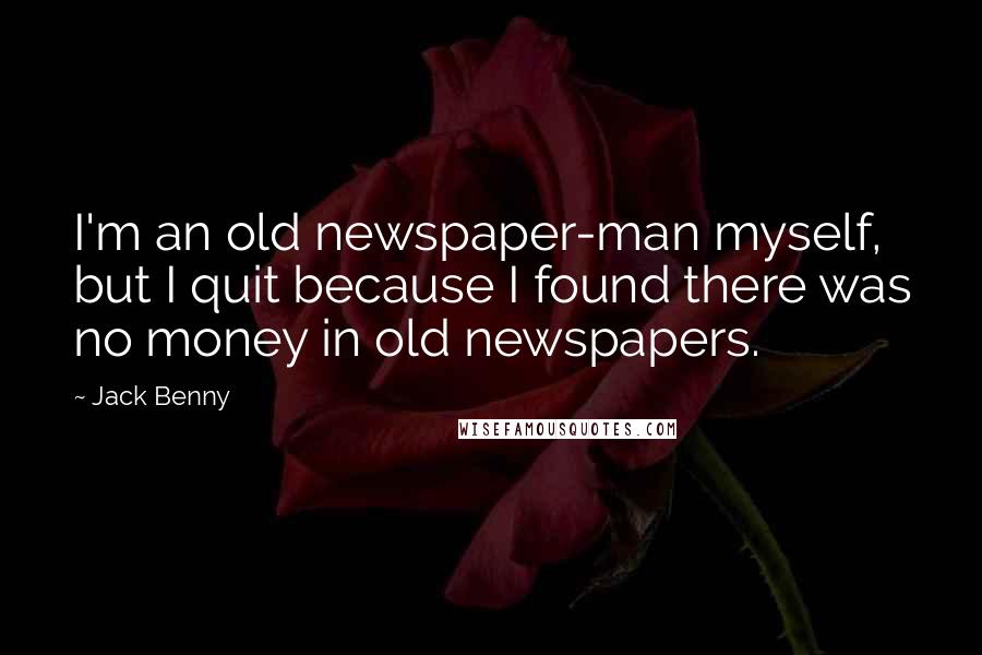 Jack Benny quotes: I'm an old newspaper-man myself, but I quit because I found there was no money in old newspapers.