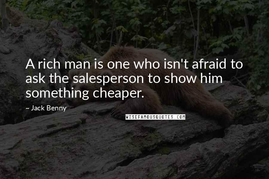 Jack Benny quotes: A rich man is one who isn't afraid to ask the salesperson to show him something cheaper.