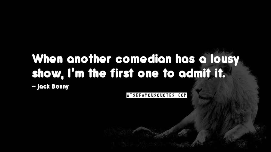 Jack Benny quotes: When another comedian has a lousy show, I'm the first one to admit it.