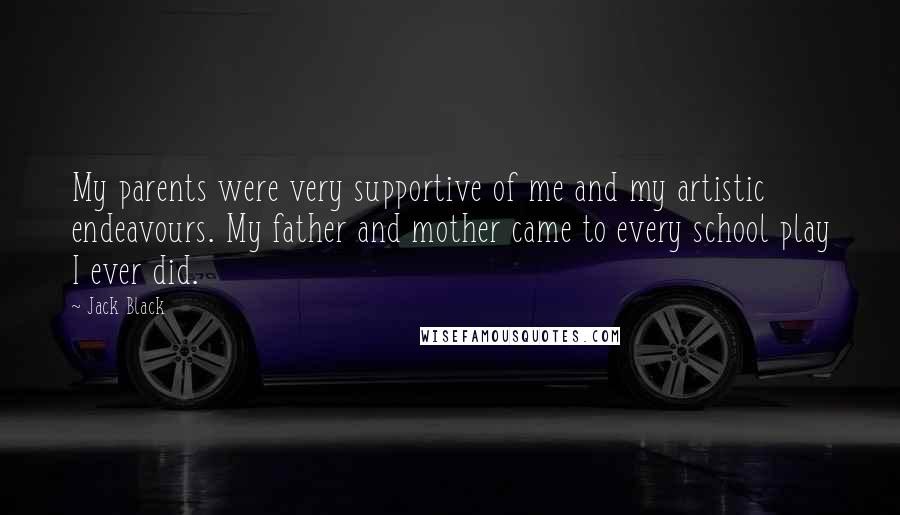 Jack Black quotes: My parents were very supportive of me and my artistic endeavours. My father and mother came to every school play I ever did.