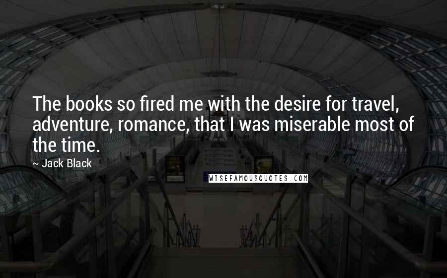 Jack Black quotes: The books so fired me with the desire for travel, adventure, romance, that I was miserable most of the time.