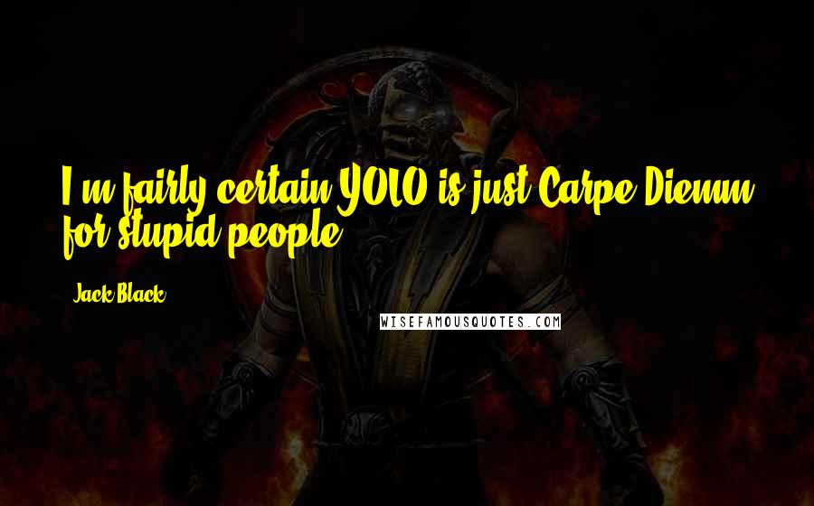 Jack Black quotes: I'm fairly certain YOLO is just Carpe Diemm for stupid people.