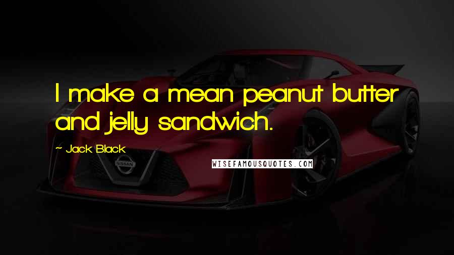 Jack Black quotes: I make a mean peanut butter and jelly sandwich.