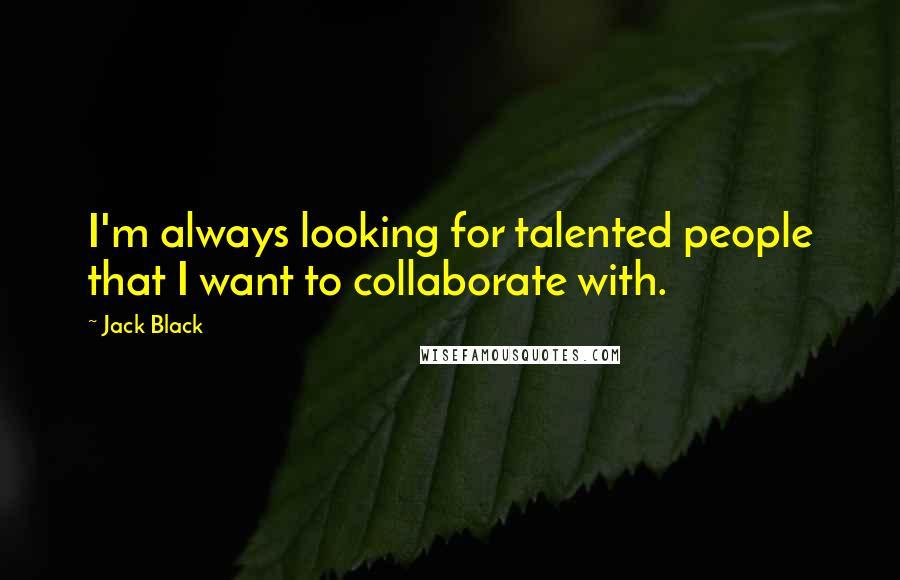 Jack Black quotes: I'm always looking for talented people that I want to collaborate with.