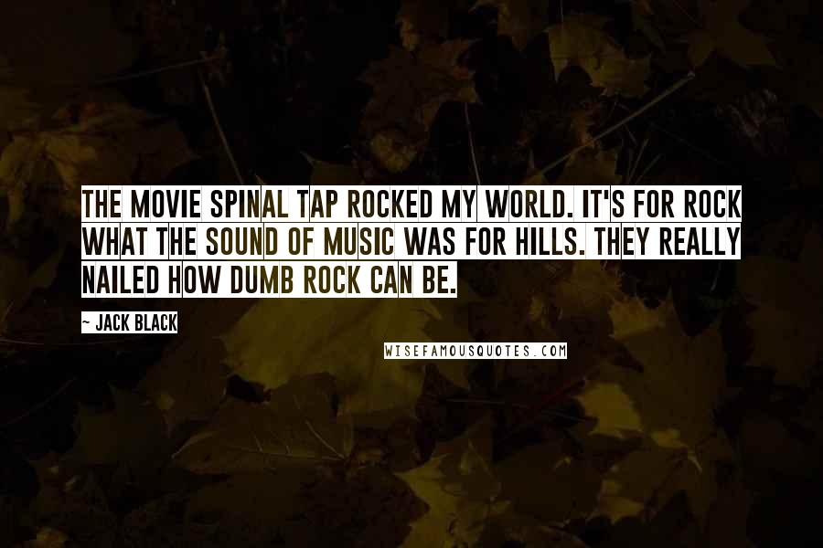 Jack Black quotes: The movie Spinal Tap rocked my world. It's for rock what The Sound of Music was for hills. They really nailed how dumb rock can be.