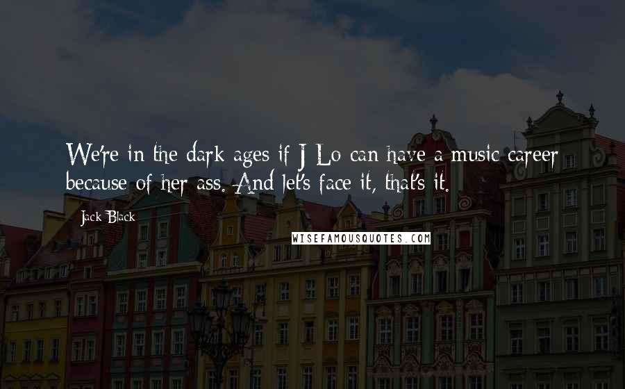 Jack Black quotes: We're in the dark ages if J-Lo can have a music career because of her ass. And let's face it, that's it.