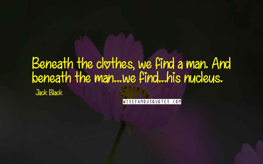 Jack Black quotes: Beneath the clothes, we find a man. And beneath the man...we find...his nucleus.