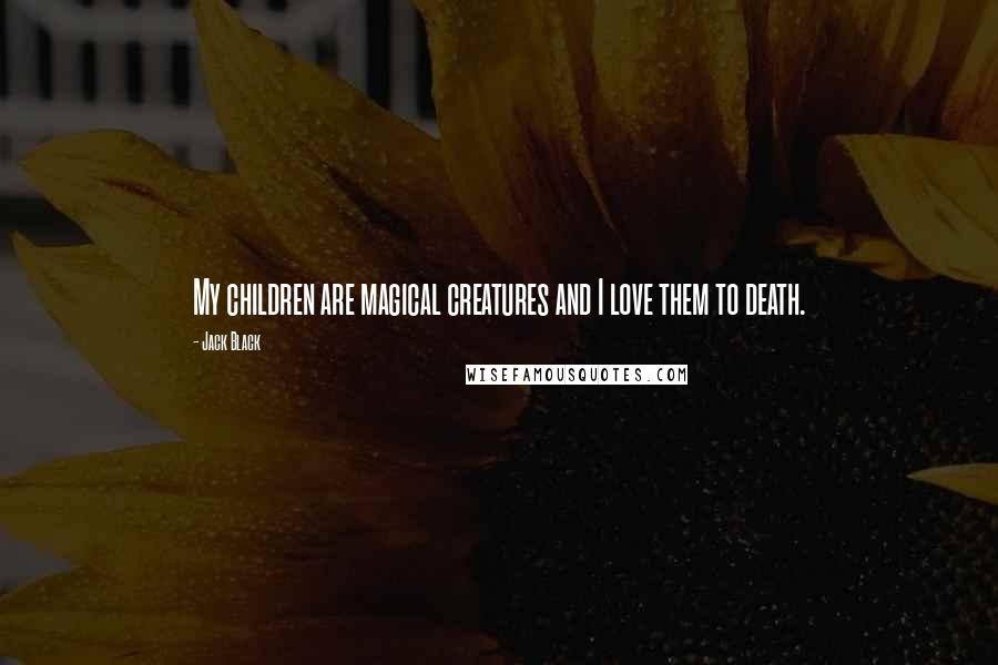 Jack Black quotes: My children are magical creatures and I love them to death.