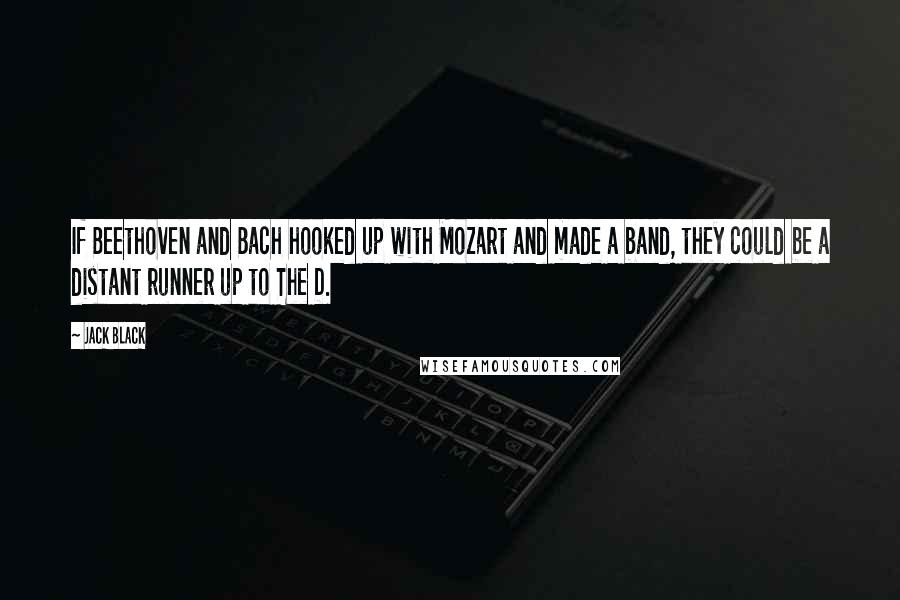 Jack Black quotes: If Beethoven and Bach hooked up with Mozart and made a band, they could be a distant runner up to The D.