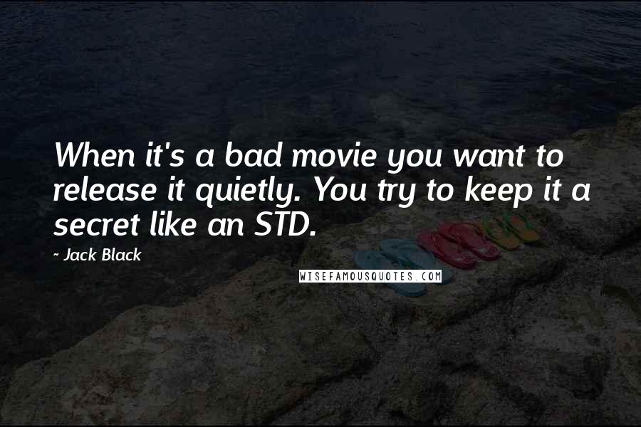 Jack Black quotes: When it's a bad movie you want to release it quietly. You try to keep it a secret like an STD.