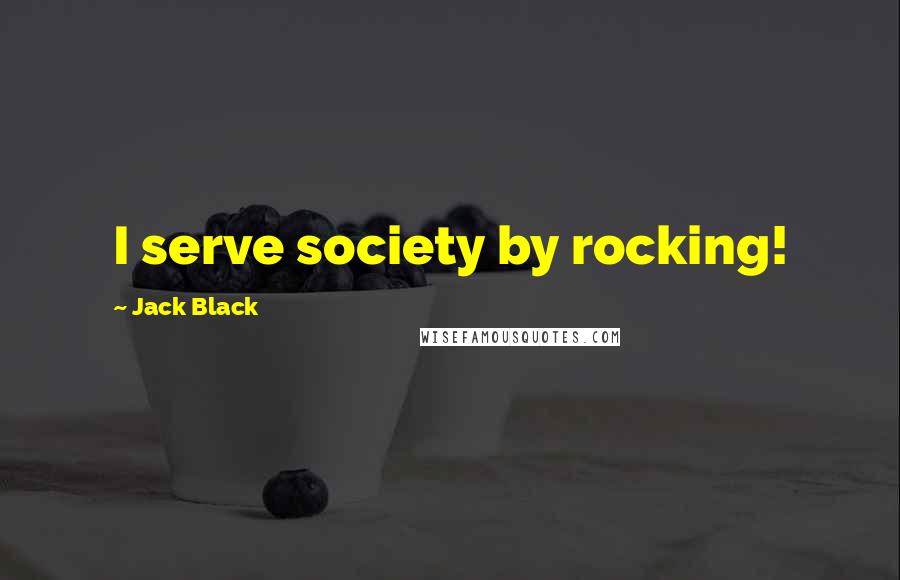 Jack Black quotes: I serve society by rocking!