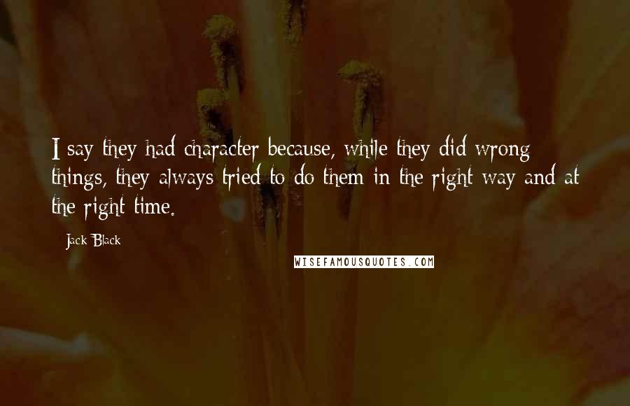 Jack Black quotes: I say they had character because, while they did wrong things, they always tried to do them in the right way and at the right time.