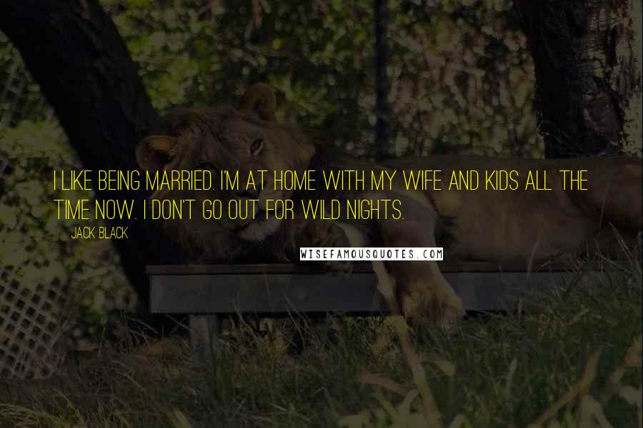 Jack Black quotes: I like being married. I'm at home with my wife and kids all the time now. I don't go out for wild nights. Jack Black quotes: I like being married. I'm at home with my wife and kids all the time now. I don't go out for wild nights.