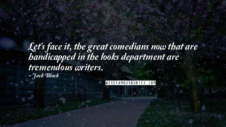 Jack Black quotes: Let's face it, the great comedians now that are handicapped in the looks department are tremendous writers.