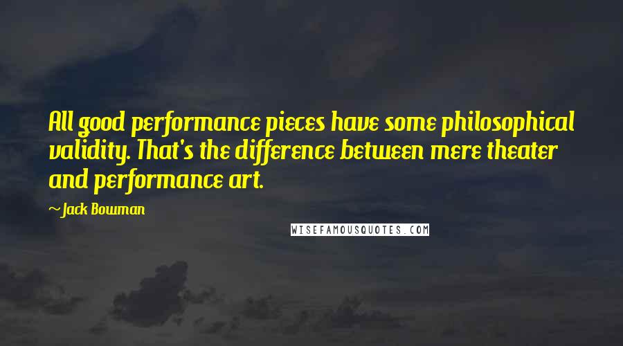 Jack Bowman quotes: All good performance pieces have some philosophical validity. That's the difference between mere theater and performance art.