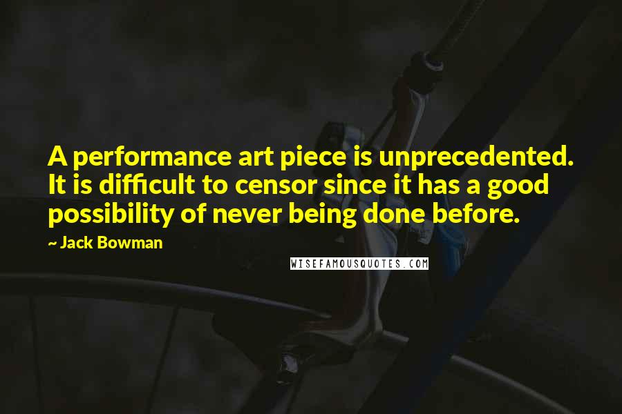 Jack Bowman quotes: A performance art piece is unprecedented. It is difficult to censor since it has a good possibility of never being done before.