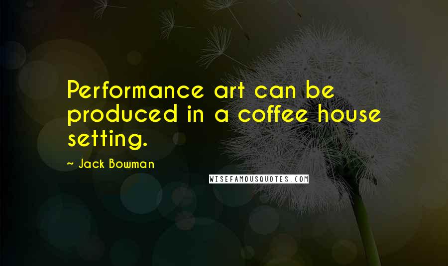 Jack Bowman quotes: Performance art can be produced in a coffee house setting.