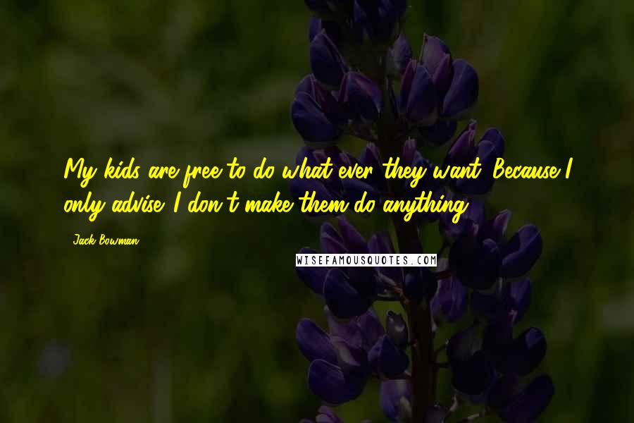 Jack Bowman quotes: My kids are free to do what ever they want. Because I only advise. I don't make them do anything.