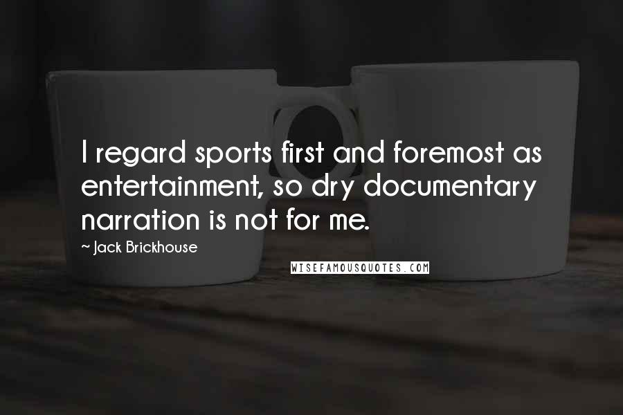 Jack Brickhouse quotes: I regard sports first and foremost as entertainment, so dry documentary narration is not for me.