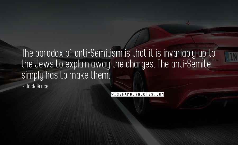 Jack Bruce quotes: The paradox of anti-Semitism is that it is invariably up to the Jews to explain away the charges. The anti-Semite simply has to make them.