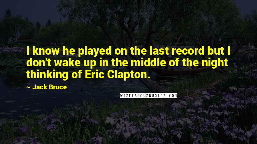 Jack Bruce quotes: I know he played on the last record but I don't wake up in the middle of the night thinking of Eric Clapton.