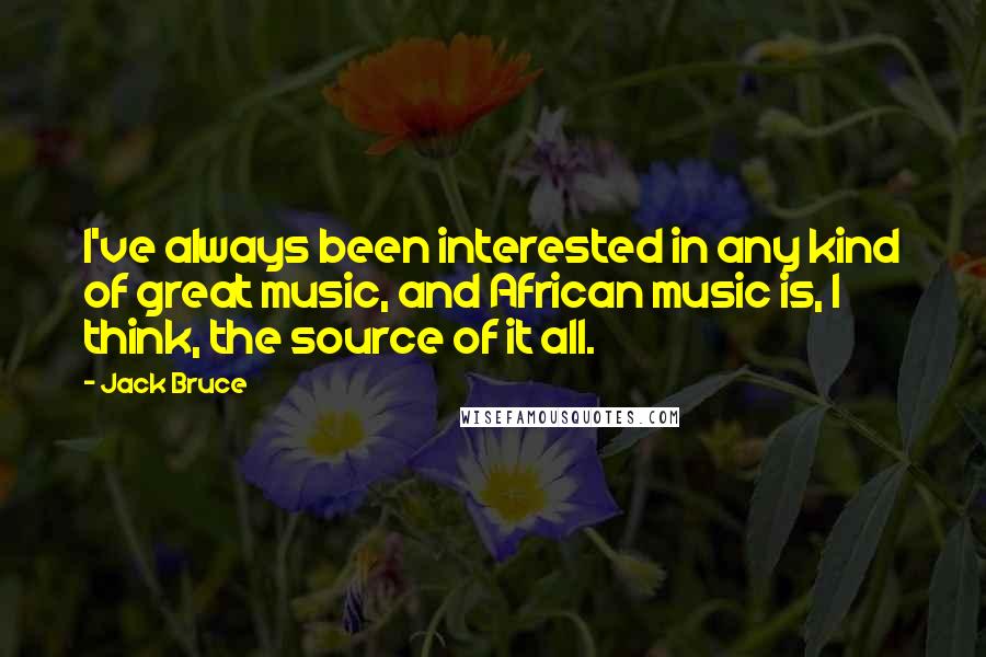 Jack Bruce quotes: I've always been interested in any kind of great music, and African music is, I think, the source of it all.
