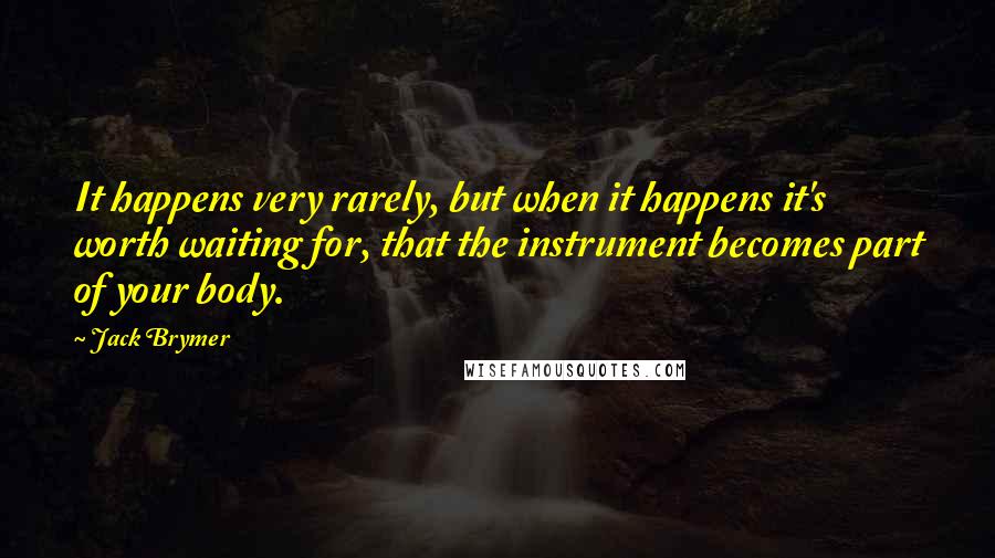 Jack Brymer quotes: It happens very rarely, but when it happens it's worth waiting for, that the instrument becomes part of your body.