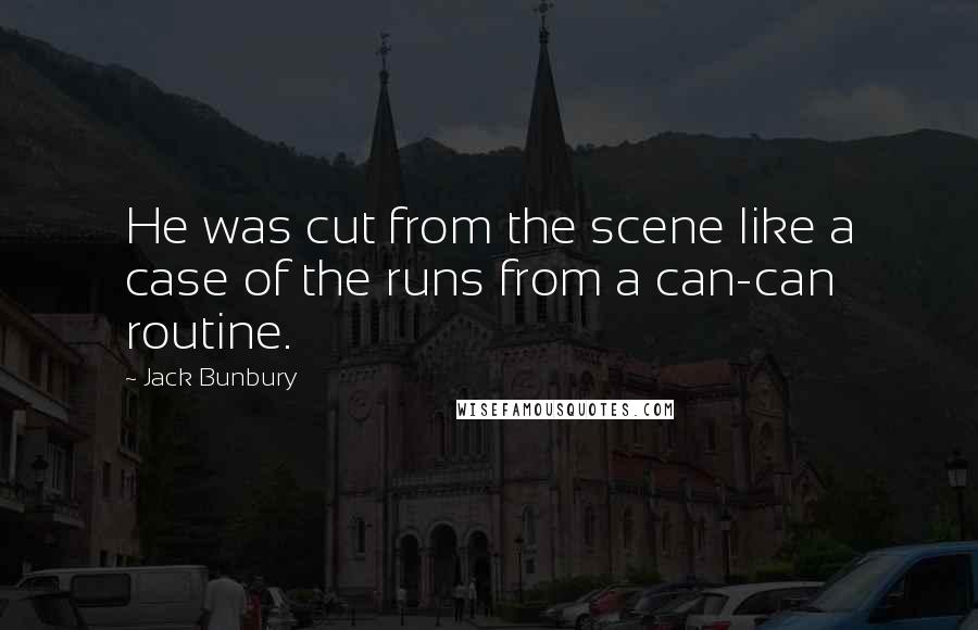 Jack Bunbury quotes: He was cut from the scene like a case of the runs from a can-can routine.