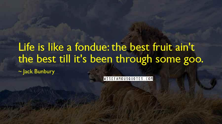 Jack Bunbury quotes: Life is like a fondue: the best fruit ain't the best till it's been through some goo.