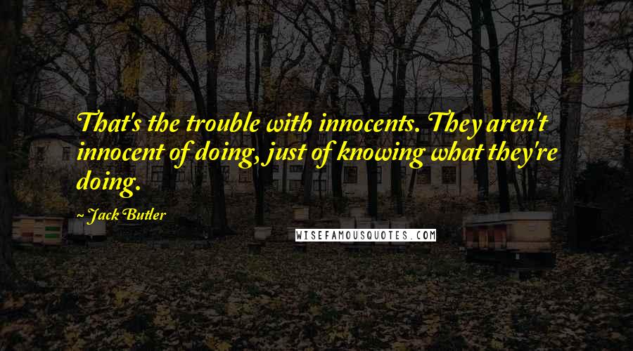 Jack Butler quotes: That's the trouble with innocents. They aren't innocent of doing, just of knowing what they're doing.