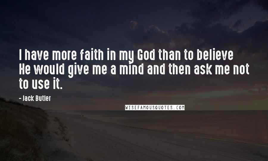 Jack Butler quotes: I have more faith in my God than to believe He would give me a mind and then ask me not to use it.