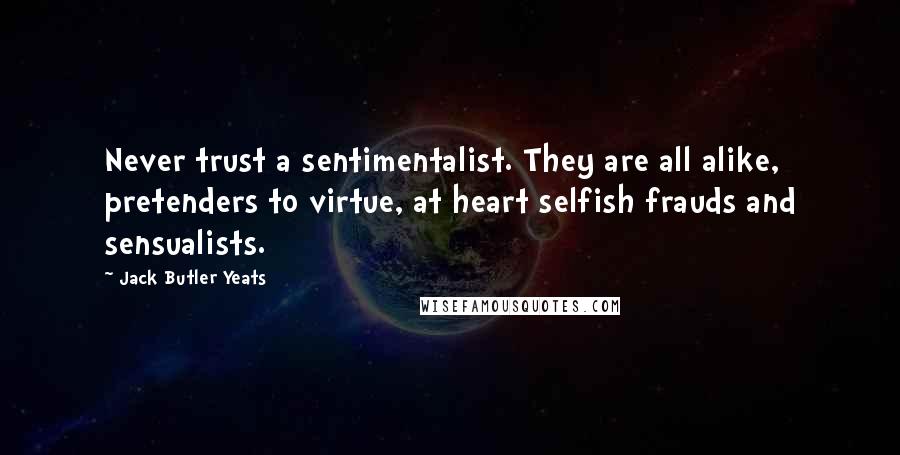 Jack Butler Yeats quotes: Never trust a sentimentalist. They are all alike, pretenders to virtue, at heart selfish frauds and sensualists. Jack Butler Yeats quotes: Never trust a sentimentalist. They are all alike, pretenders to virtue, at heart selfish frauds and sensualists.