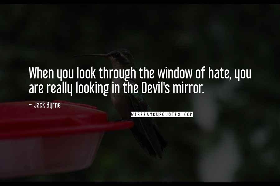 Jack Byrne quotes: When you look through the window of hate, you are really looking in the Devil's mirror.