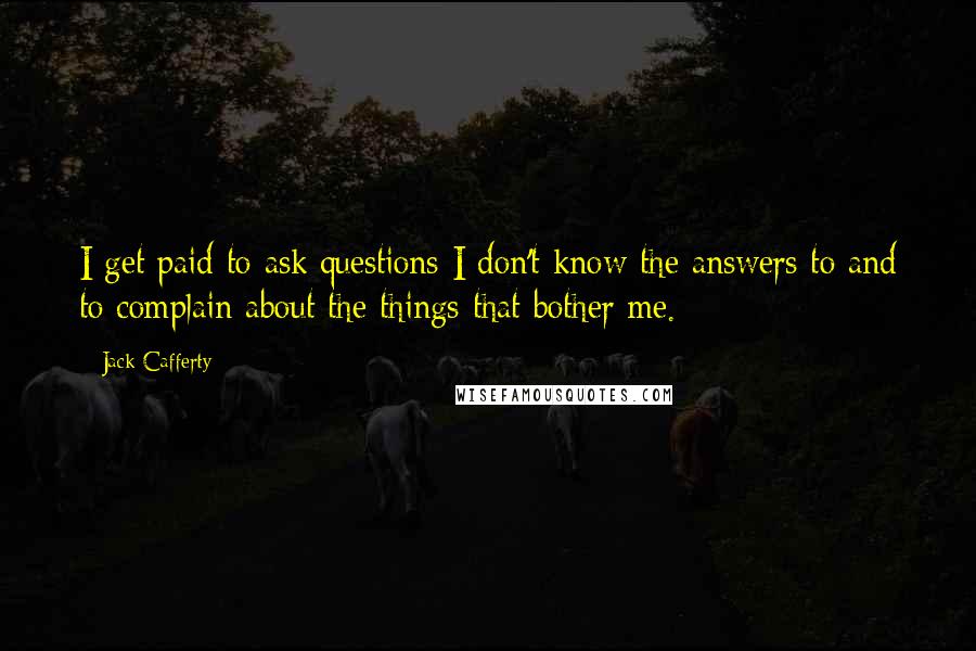 Jack Cafferty quotes: I get paid to ask questions I don't know the answers to and to complain about the things that bother me.