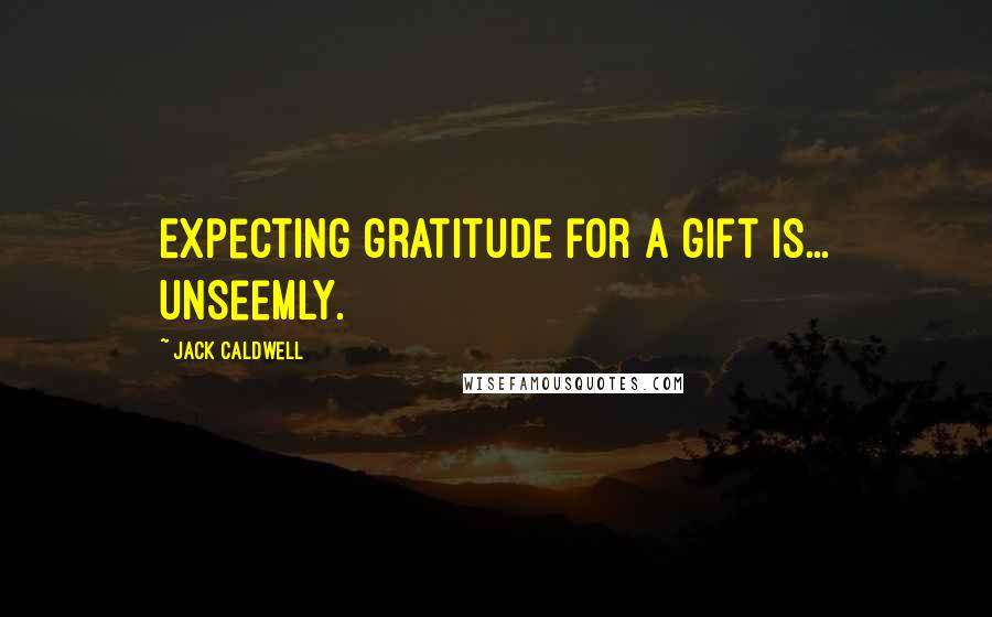 Jack Caldwell quotes: Expecting gratitude for a gift is... unseemly.