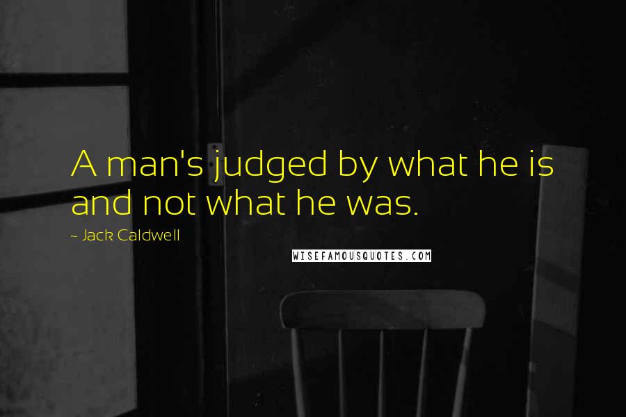 Jack Caldwell quotes: A man's judged by what he is and not what he was.