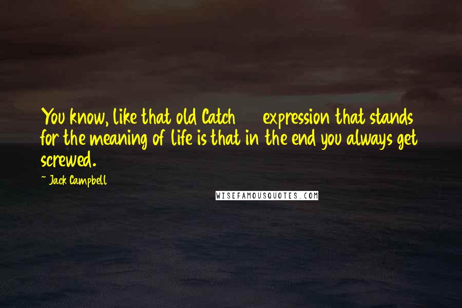 Jack Campbell quotes: You know, like that old Catch 42 expression that stands for the meaning of life is that in the end you always get screwed. Jack Campbell quotes: You know, like that old Catch 42 expression that stands for the meaning of life is that in the end you always get screwed.