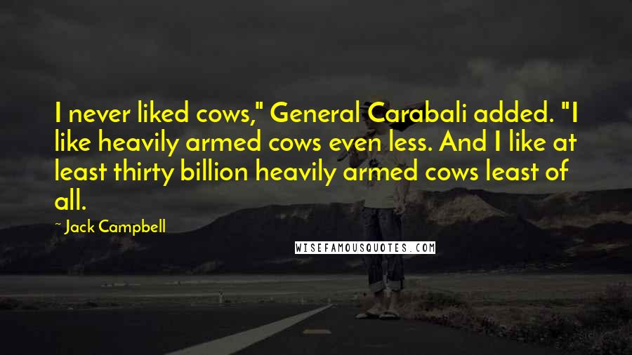 Jack Campbell quotes: I never liked cows," General Carabali added. "I like heavily armed cows even less. And I like at least thirty billion heavily armed cows least of all.