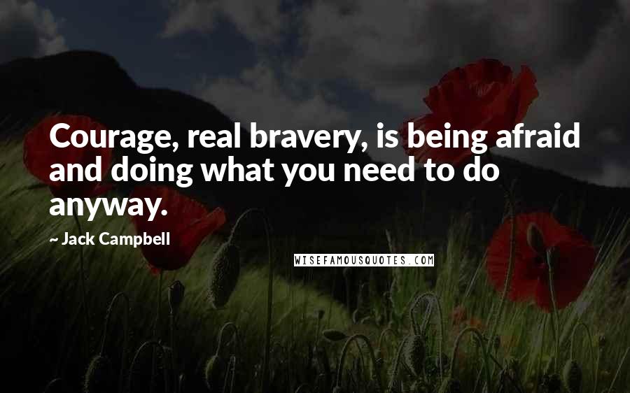 Jack Campbell quotes: Courage, real bravery, is being afraid and doing what you need to do anyway.