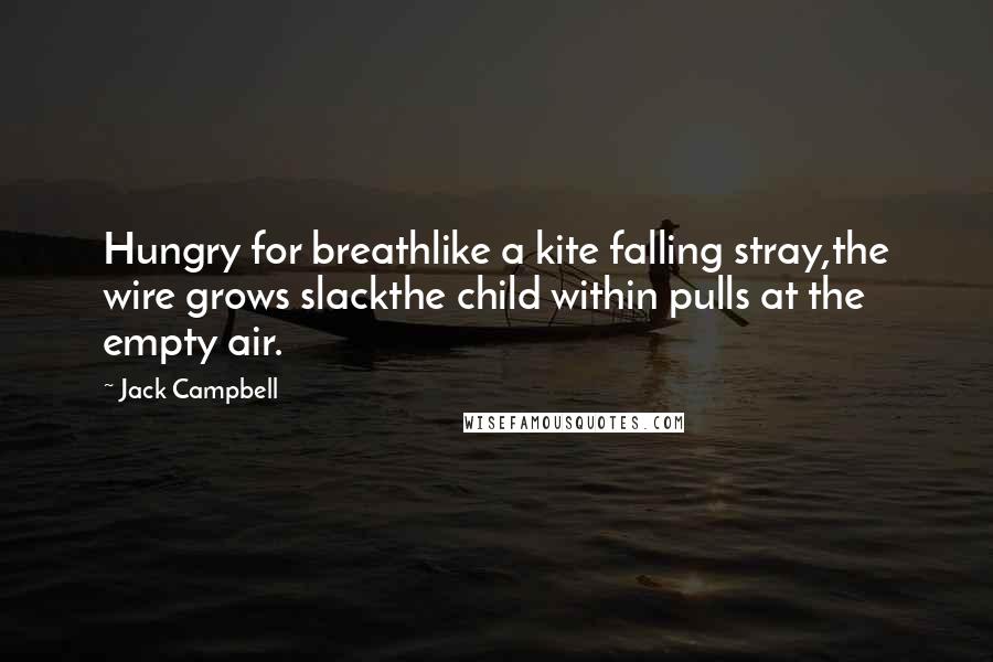 Jack Campbell quotes: Hungry for breathlike a kite falling stray,the wire grows slackthe child within pulls at the empty air. Jack Campbell quotes: Hungry for breathlike a kite falling stray,the wire grows slackthe child within pulls at the empty air.