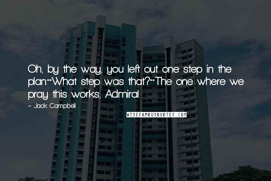 Jack Campbell quotes: Oh, by the way, you left out one step in the plan.""What step was that?""The one where we pray this works, Admiral. Jack Campbell quotes: Oh, by the way, you left out one step in the plan.""What step was that?""The one where we pray this works, Admiral.