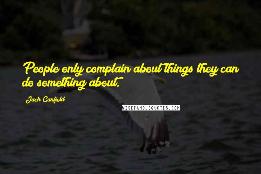 Jack Canfield quotes: People only complain about things they can do something about.