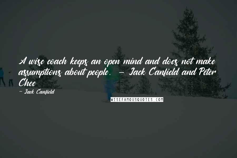 Jack Canfield quotes: A wise coach keeps an open mind and does not make assumptions about people. - Jack Canfield and Peter Chee