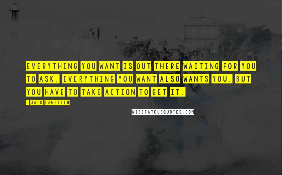 Jack Canfield quotes: Everything you want is out there waiting for you to ask. Everything you want also wants you. But you have to take action to get it.